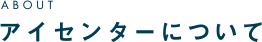 ABOUT アイセンターについて
